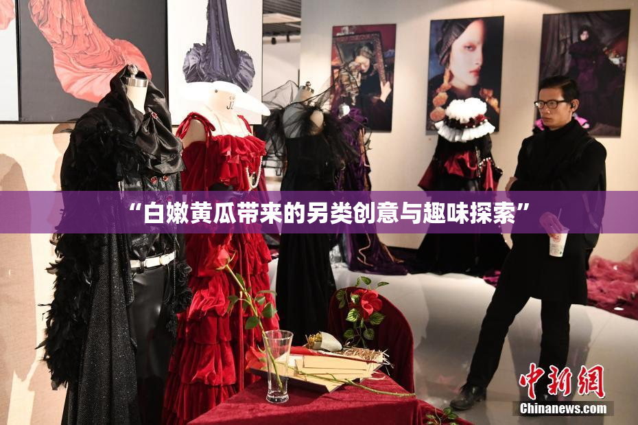 “白嫩黄瓜带来的另类创意与趣味探索”