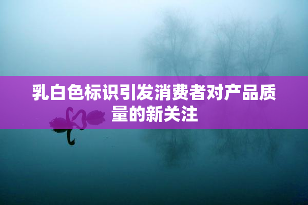 乳白色标识引发消费者对产品质量的新关注