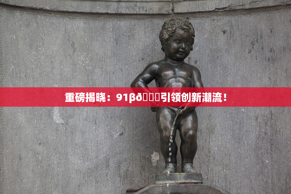 重磅揭晓：91β🔞引领创新潮流！