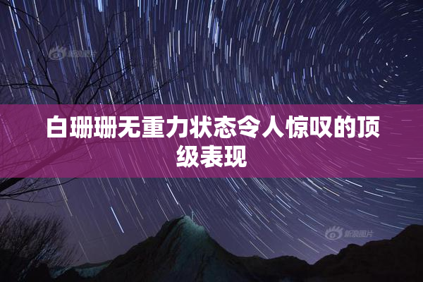白珊珊无重力状态令人惊叹的顶级表现