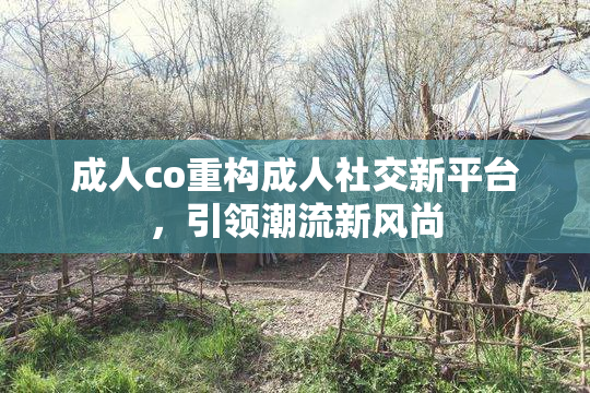 成人co重构成人社交新平台，引领潮流新风尚
