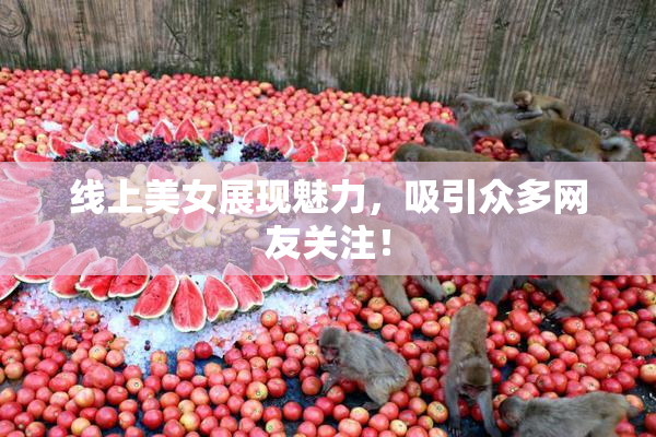 线上美女展现魅力，吸引众多网友关注！