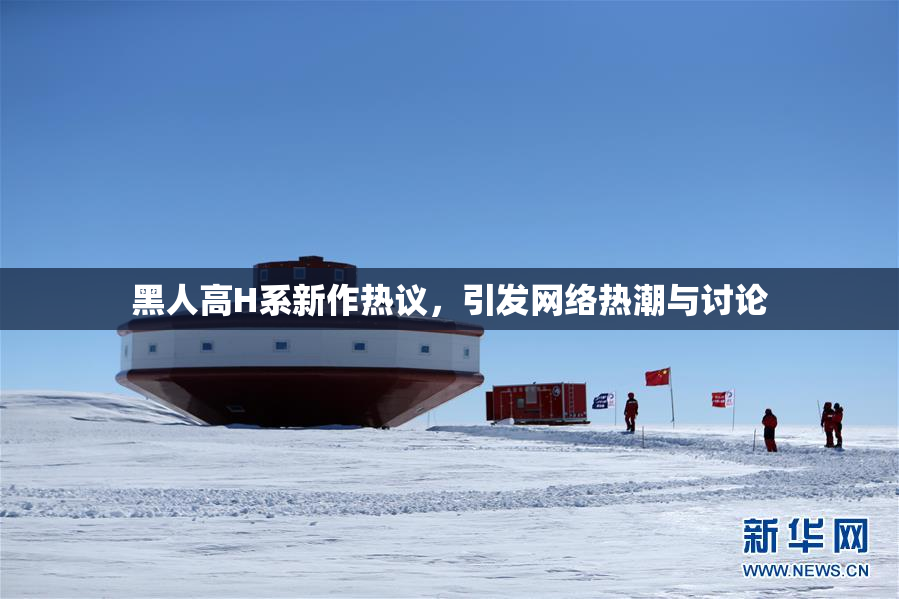 黑人高H系新作热议，引发网络热潮与讨论