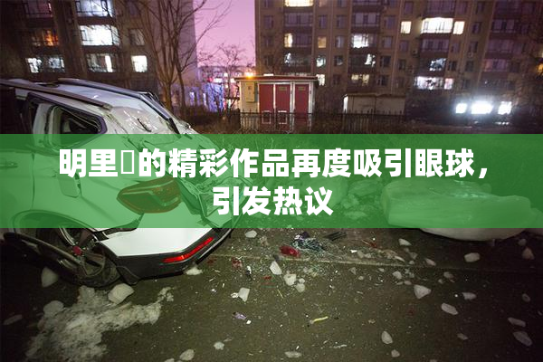 明里紬的精彩作品再度吸引眼球，引发热议