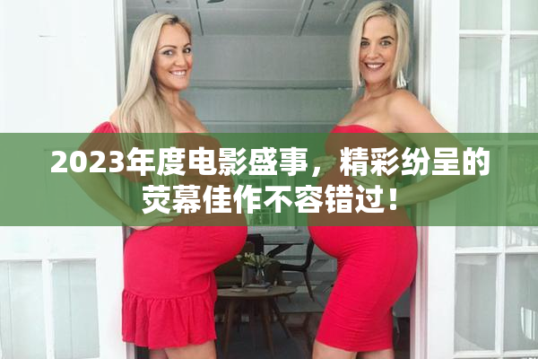 2023年度电影盛事，精彩纷呈的荧幕佳作不容错过！