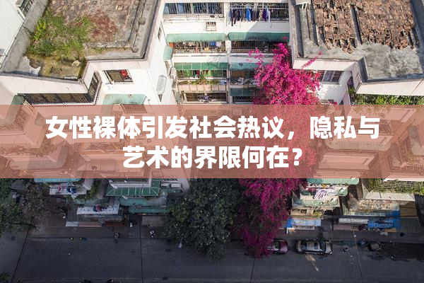 女性裸体引发社会热议，隐私与艺术的界限何在？