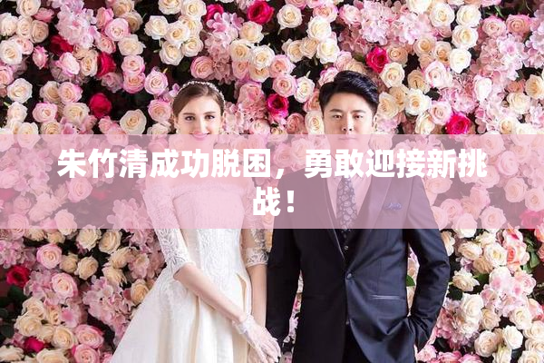 朱竹清成功脱困，勇敢迎接新挑战！