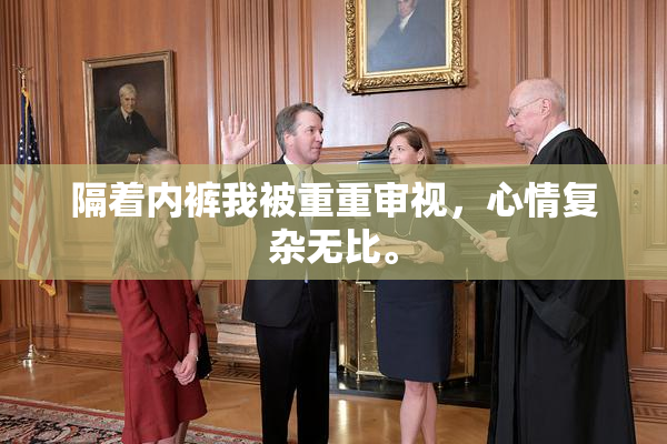 隔着内裤我被重重审视，心情复杂无比。