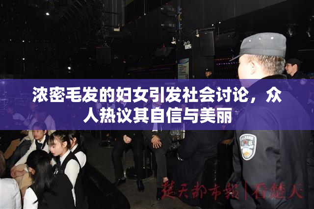 浓密毛发的妇女引发社会讨论，众人热议其自信与美丽