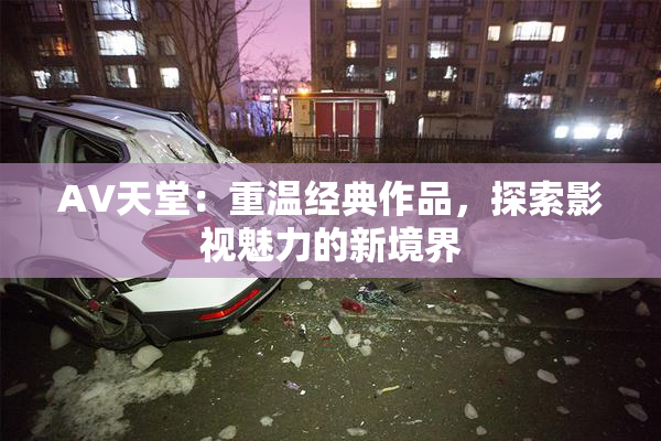 AV天堂：重温经典作品，探索影视魅力的新境界