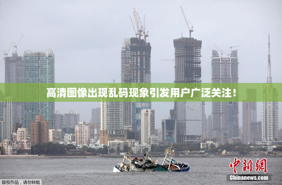 高清图像出现乱码现象引发用户广泛关注！