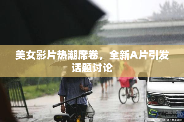美女影片热潮席卷，全新A片引发话题讨论