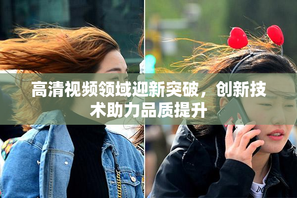 高清视频领域迎新突破，创新技术助力品质提升