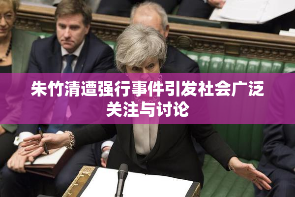 朱竹清遭强行事件引发社会广泛关注与讨论