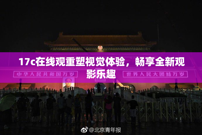 17c在线观重塑视觉体验，畅享全新观影乐趣