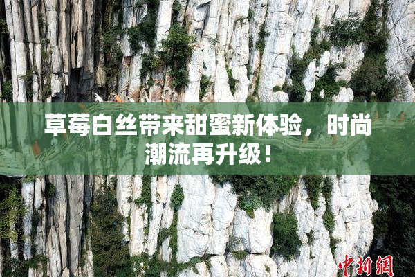草莓白丝带来甜蜜新体验，时尚潮流再升级！