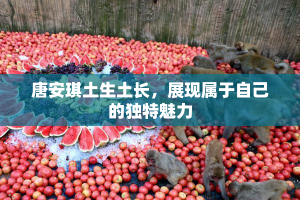 唐安琪土生土长，展现属于自己的独特魅力