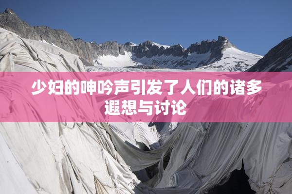 少妇的呻吟声引发了人们的诸多遐想与讨论