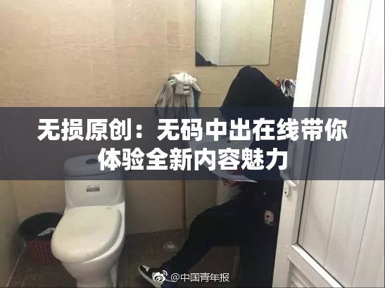无损原创：无码中出在线带你体验全新内容魅力