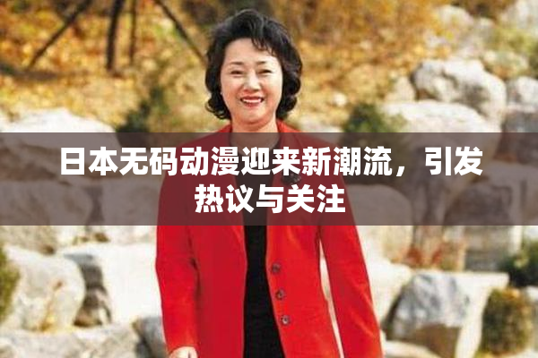 日本无码动漫迎来新潮流，引发热议与关注