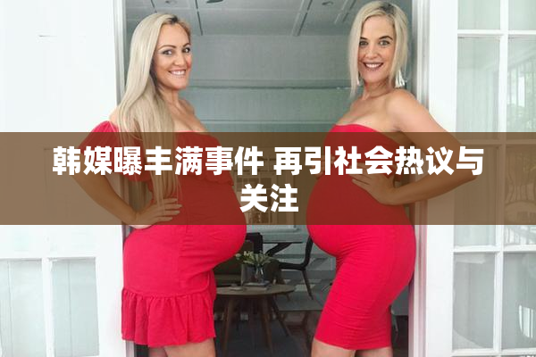 韩媒曝丰满事件 再引社会热议与关注