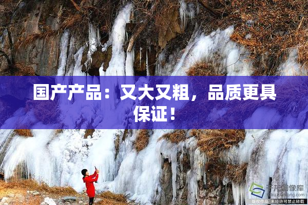 国产产品：又大又粗，品质更具保证！