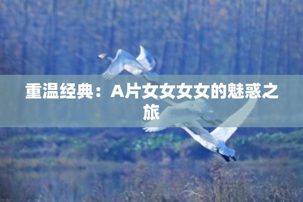 重温经典：A片女女女女的魅惑之旅