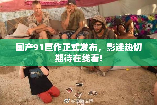 国产91巨作正式发布，影迷热切期待在线看!