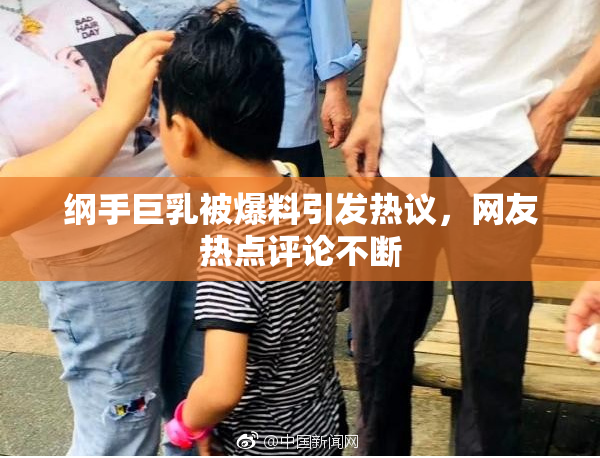 纲手巨乳被爆料引发热议，网友热点评论不断