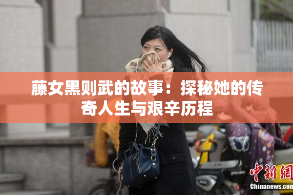 藤女黑则武的故事：探秘她的传奇人生与艰辛历程