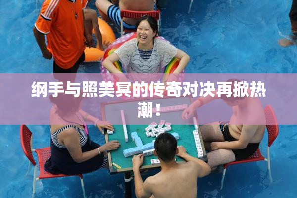 纲手与照美冥的传奇对决再掀热潮！
