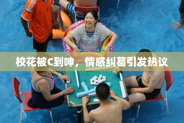 校花被C到呻，情感纠葛引发热议