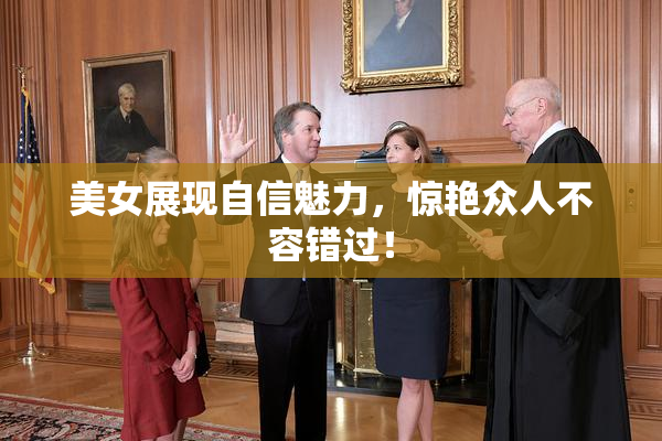 美女展现自信魅力，惊艳众人不容错过！