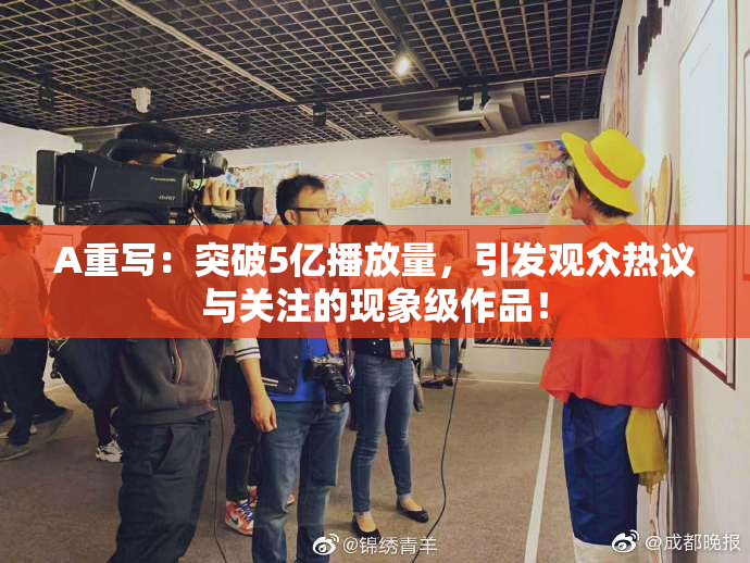 A重写：突破5亿播放量，引发观众热议与关注的现象级作品！