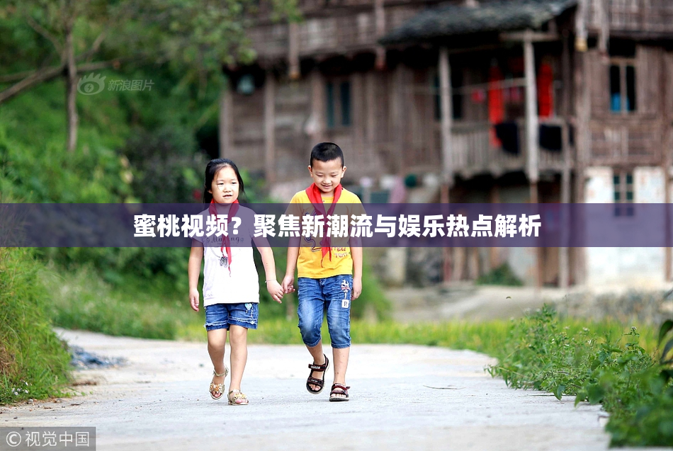 蜜桃视频？聚焦新潮流与娱乐热点解析