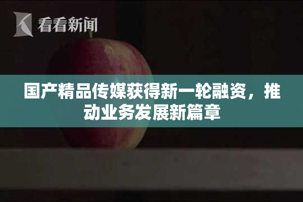 国产精品传媒获得新一轮融资，推动业务发展新篇章