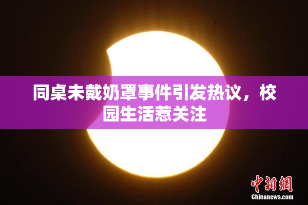 同桌未戴奶罩事件引发热议，校园生活惹关注