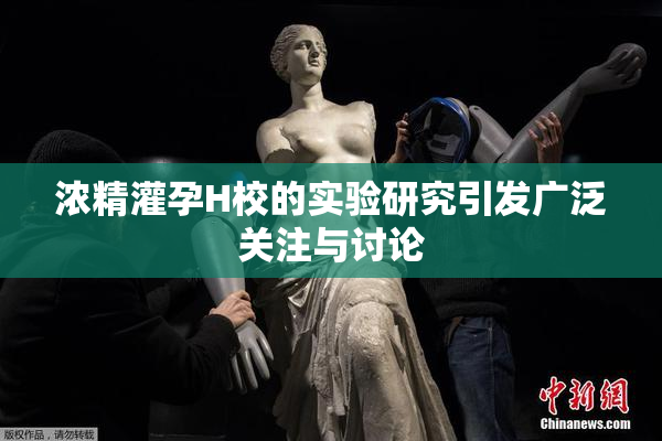 浓精灌孕H校的实验研究引发广泛关注与讨论