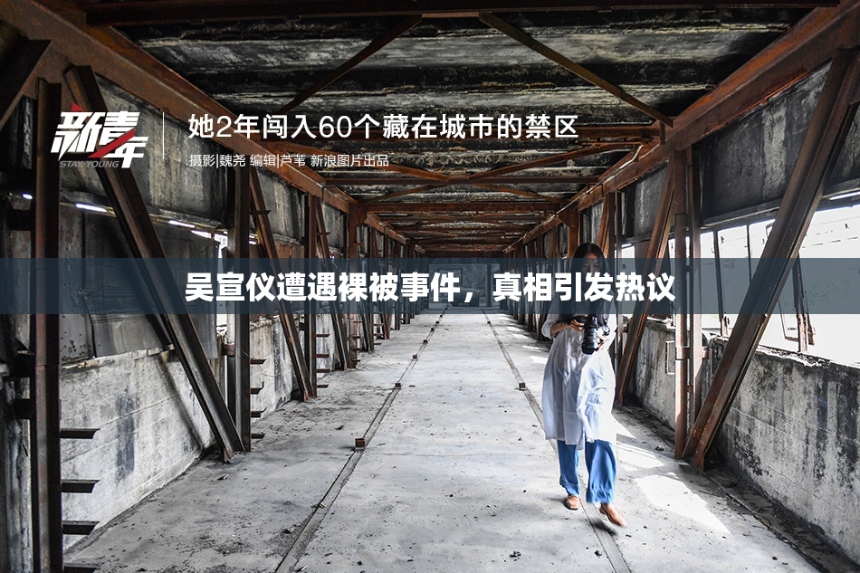 吴宣仪遭遇裸被事件，真相引发热议