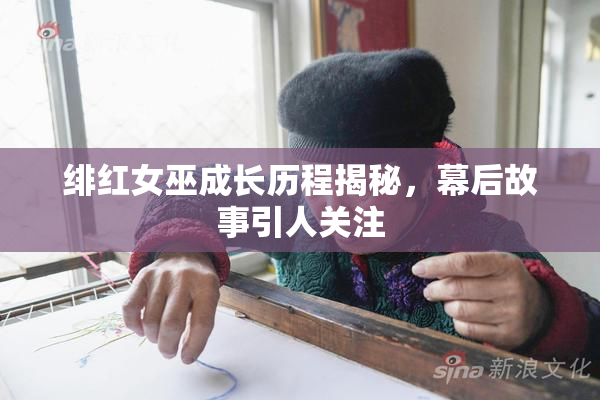 绯红女巫成长历程揭秘，幕后故事引人关注