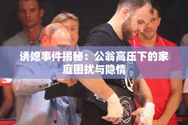 诱媳事件揭秘：公翁高压下的家庭困扰与隐情