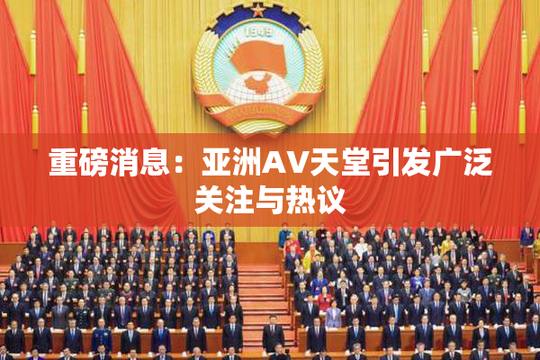 重磅消息：亚洲AV天堂引发广泛关注与热议