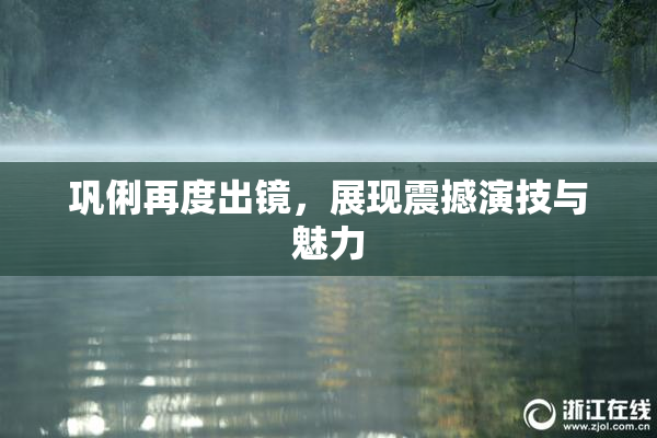 巩俐再度出镜，展现震撼演技与魅力