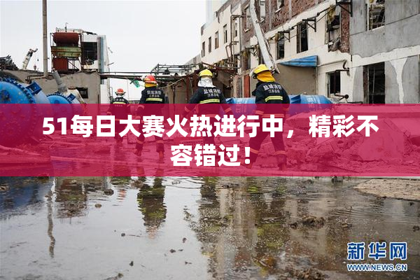 51每日大赛火热进行中，精彩不容错过！