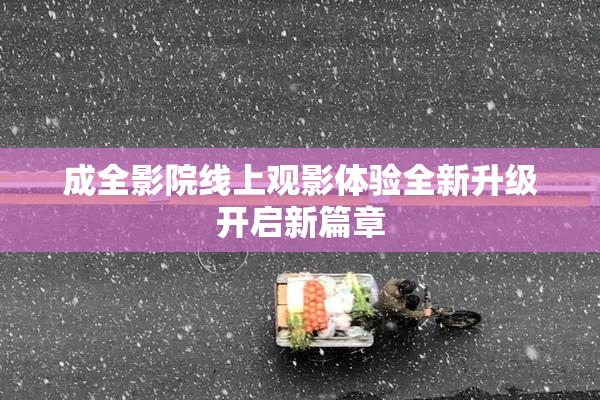 成全影院线上观影体验全新升级开启新篇章
