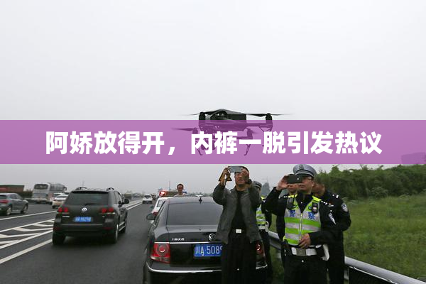 阿娇放得开，内裤一脱引发热议