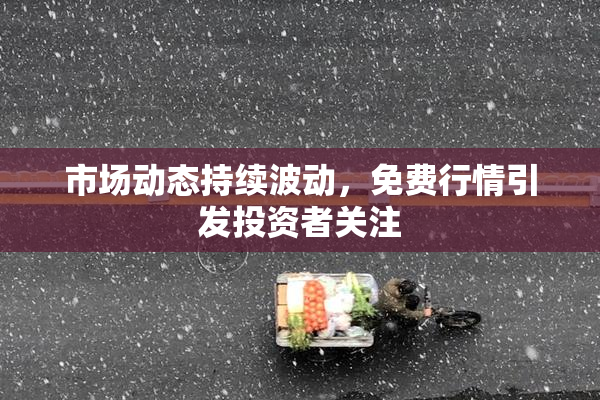 市场动态持续波动，免费行情引发投资者关注