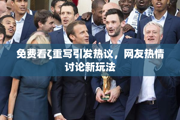 免费看ζ重写引发热议，网友热情讨论新玩法