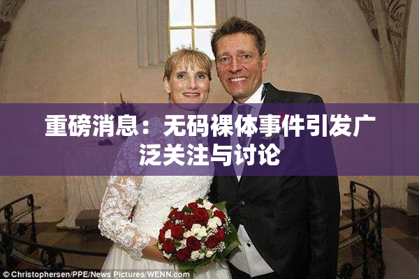 重磅消息：无码裸体事件引发广泛关注与讨论