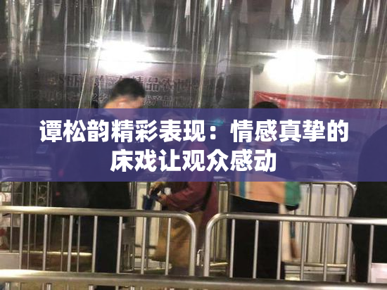 谭松韵精彩表现：情感真挚的床戏让观众感动